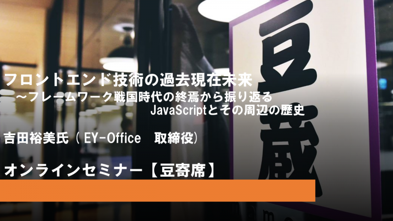 第21回豆寄席開催!『フロントエンド技術の過去現在未来~フレームワーク戦国時代の終焉から振り返るJavaScriptとその周辺の歴史』 第21回豆寄席開催!『フロントエンド技術の過去現在未来~フレームワーク戦国時代の終焉から振り返るJavaScriptとその周辺の歴史』