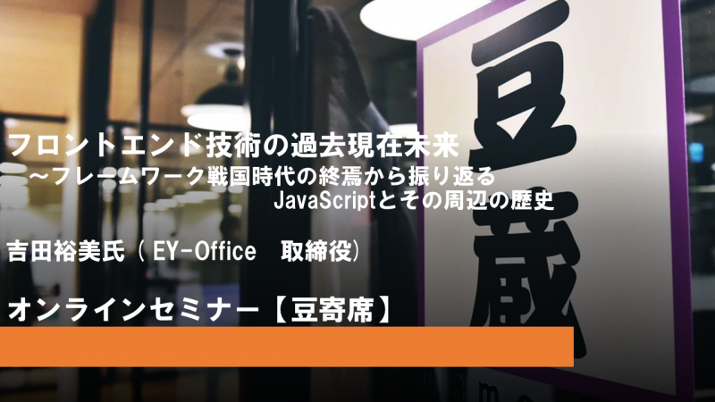 第21回豆寄席開催！『フロントエンド技術の過去現在未来～フレームワーク戦国時代の終焉から振り返るJavaScriptとその周辺の歴史』